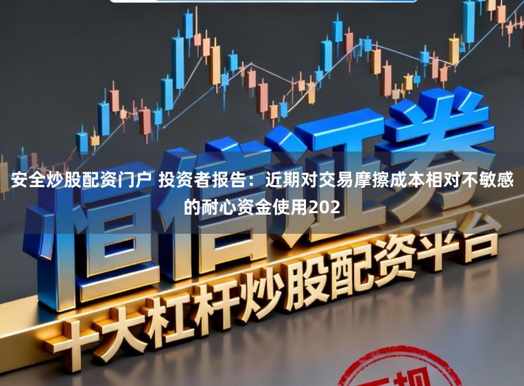 安全炒股配资门户 投资者报告：近期对交易摩擦成本相对不敏感的耐心资金使用202