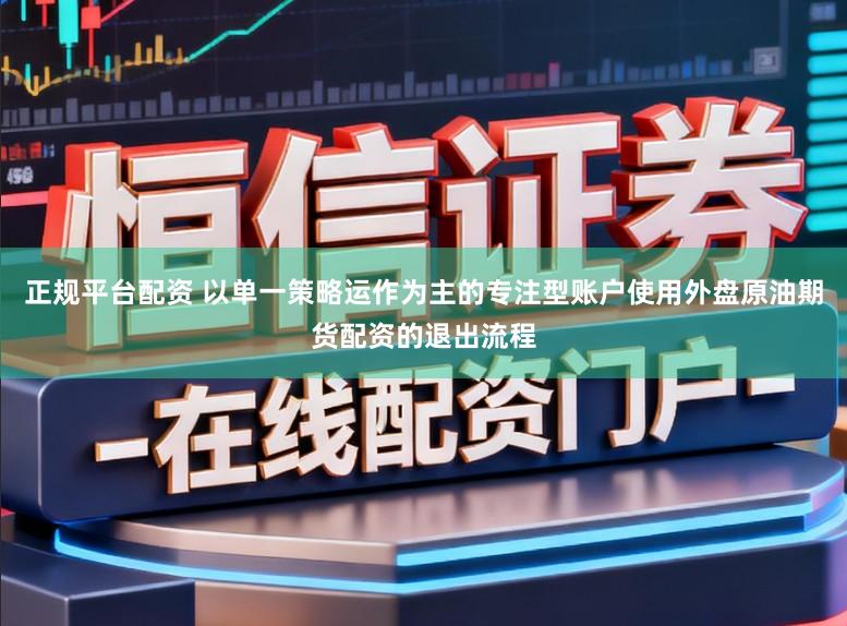 正规平台配资 以单一策略运作为主的专注型账户使用外盘原油期货配资的退出流程