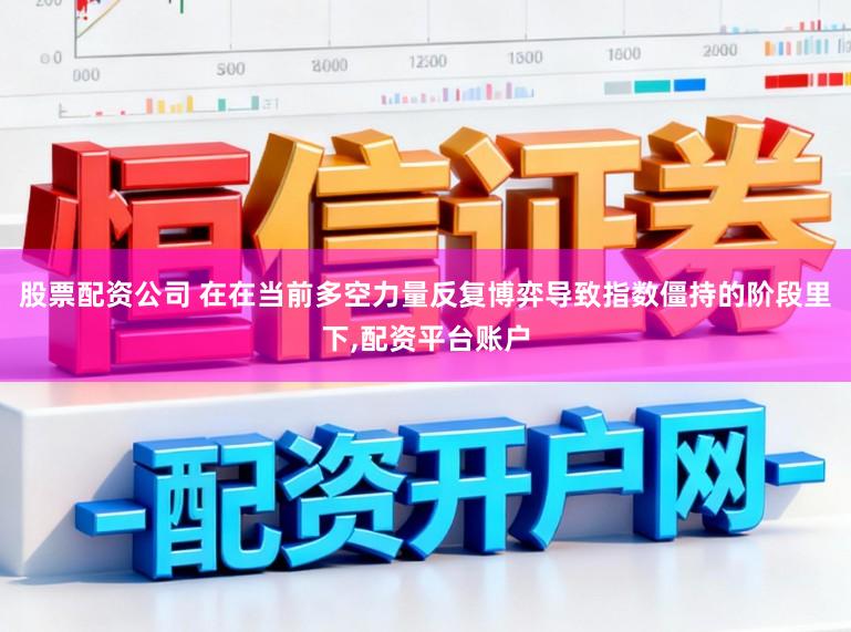 股票配资公司 在在当前多空力量反复博弈导致指数僵持的阶段里下，配资平台账户
