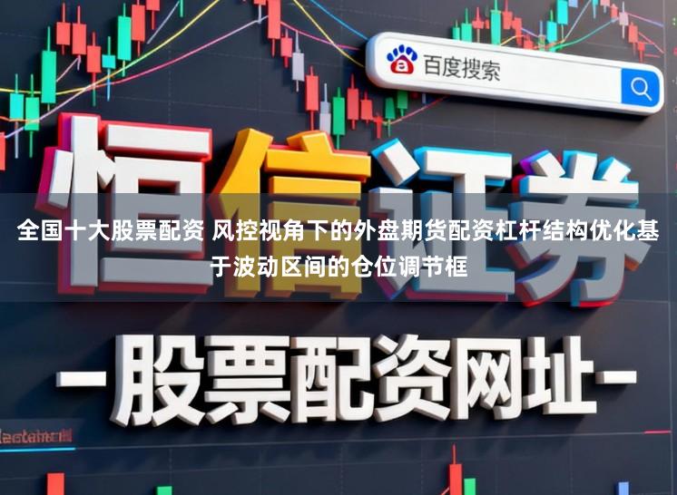 全国十大股票配资 风控视角下的外盘期货配资杠杆结构优化基于波动区间的仓位调节框