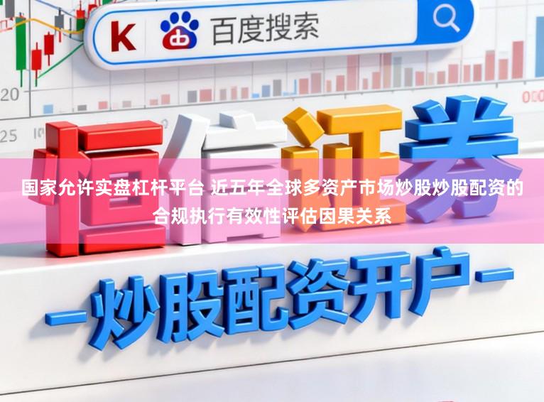 国家允许实盘杠杆平台 近五年全球多资产市场炒股炒股配资的合规执行有效性评估因果关系