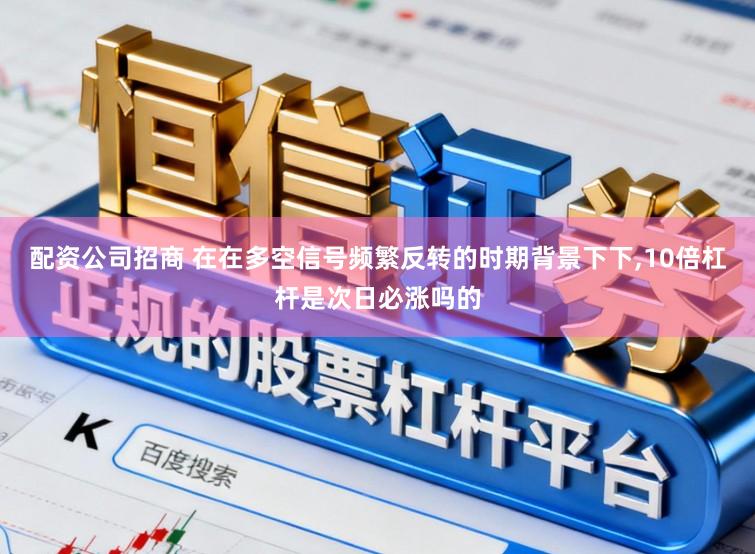 配资公司招商 在在多空信号频繁反转的时期背景下下,10倍杠杆是次日必涨吗的