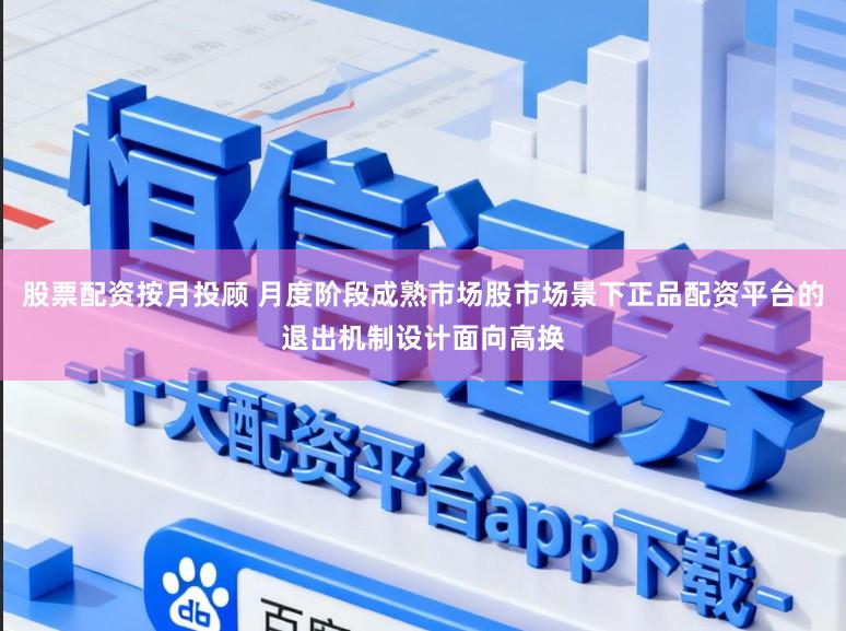 股票配资按月投顾 月度阶段成熟市场股市场景下正品配资平台的退出机制设计面向高换