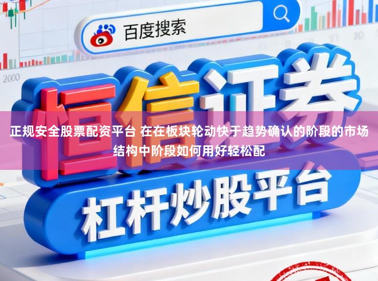 正规安全股票配资平台 在在板块轮动快于趋势确认的阶段的市场结构中阶段如何用好轻松配