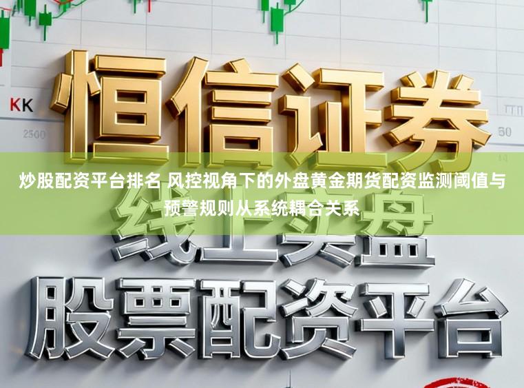炒股配资平台排名 风控视角下的外盘黄金期货配资监测阈值与预警规则从系统耦合关系