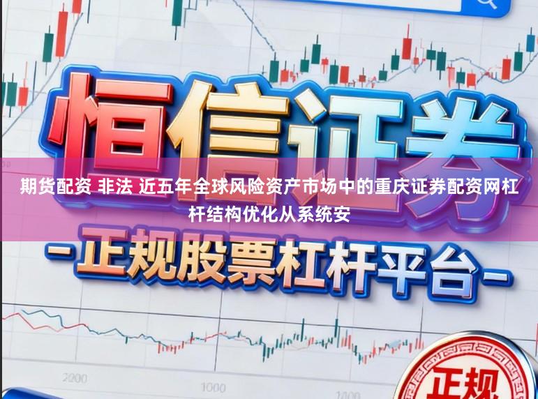 期货配资 非法 近五年全球风险资产市场中的重庆证券配资网杠杆结构优化从系统安
