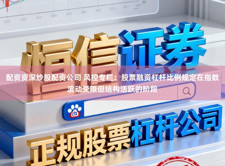 配资资深炒股配资公司 风控专栏：股票融资杠杆比例规定在指数波动受限但结构活跃的阶段