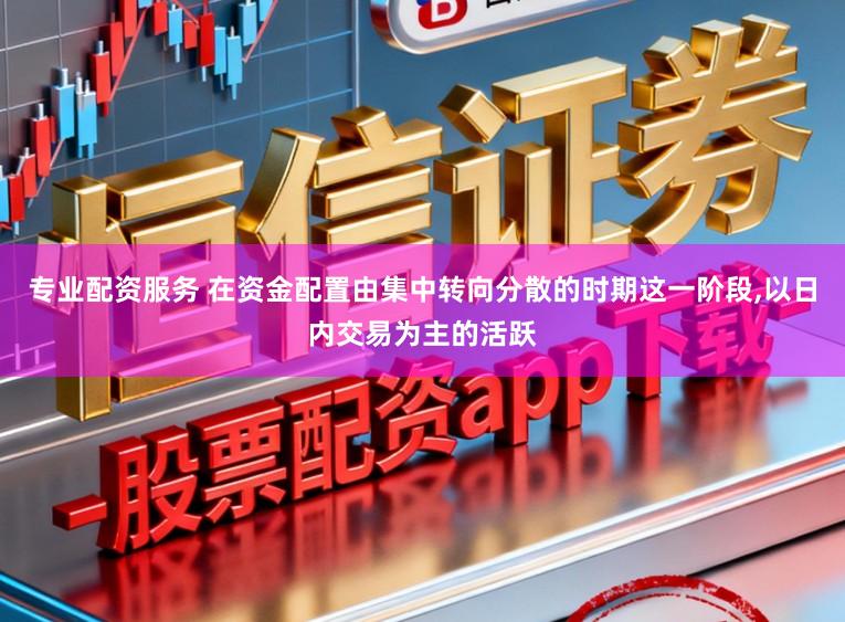 专业配资服务 在资金配置由集中转向分散的时期这一阶段，以日内交易为主的活跃