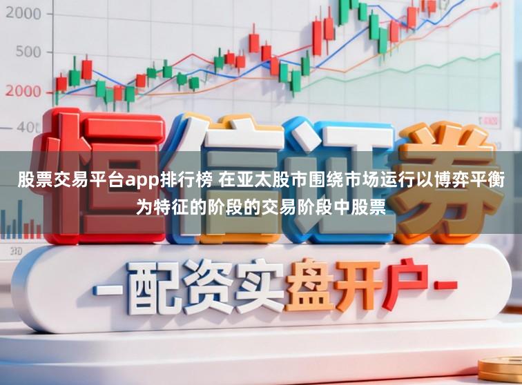 股票交易平台app排行榜 在亚太股市围绕市场运行以博弈平衡为特征的阶段的交易阶段中股票