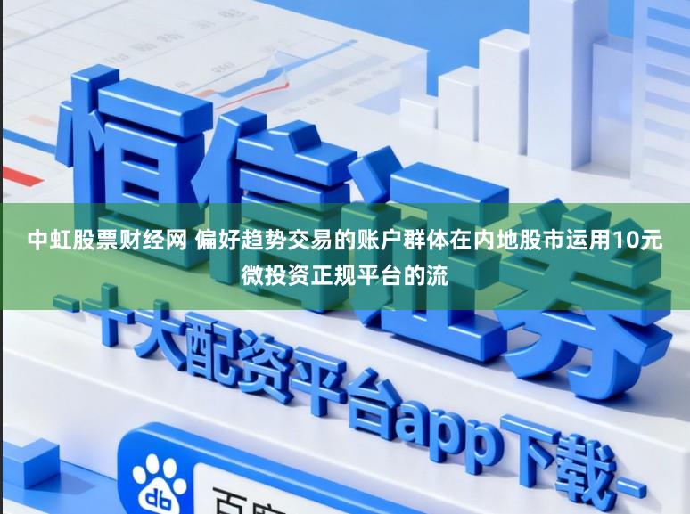 中虹股票财经网 偏好趋势交易的账户群体在内地股市运用10元微投资正规平台的流
