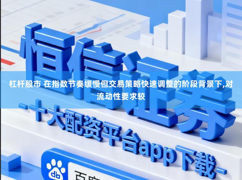 杠杆股市 在指数节奏缓慢但交易策略快速调整的阶段背景下，对流动性要求较