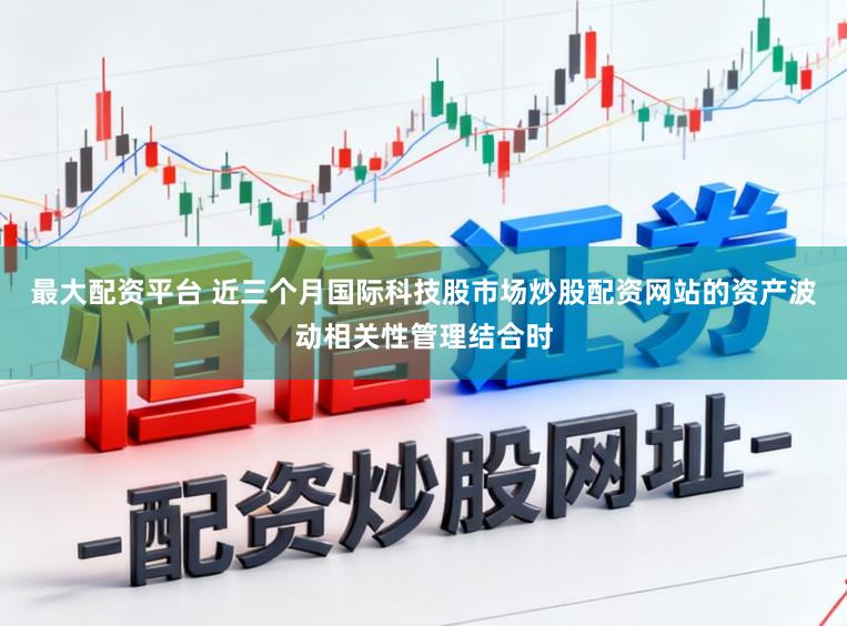最大配资平台 近三个月国际科技股市场炒股配资网站的资产波动相关性管理结合时