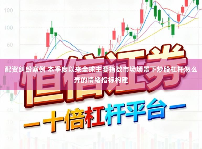 配资纠纷案例 本季度以来全球主要指数市场场景下炒股杠杆怎么弄的情绪指标构建