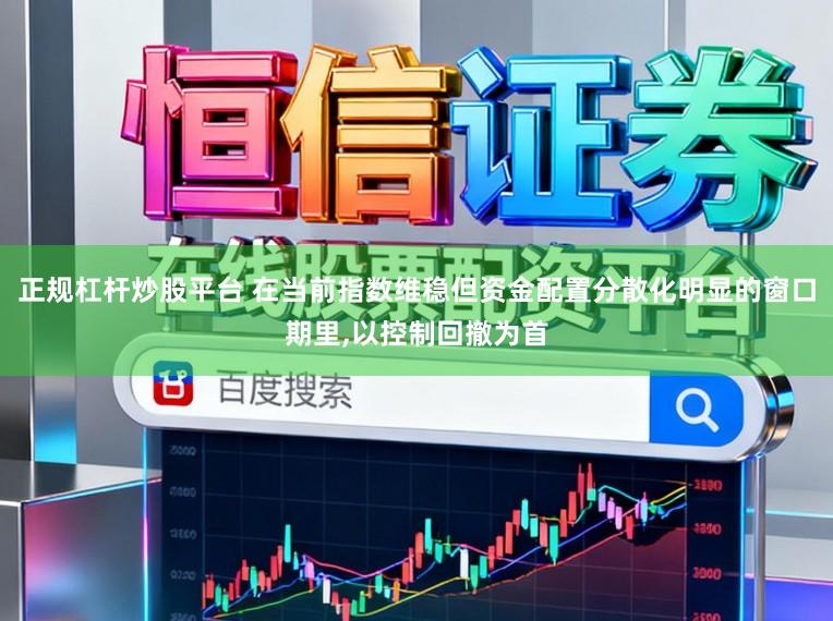 正规杠杆炒股平台 在当前指数维稳但资金配置分散化明显的窗口期里，以控制回撤为首