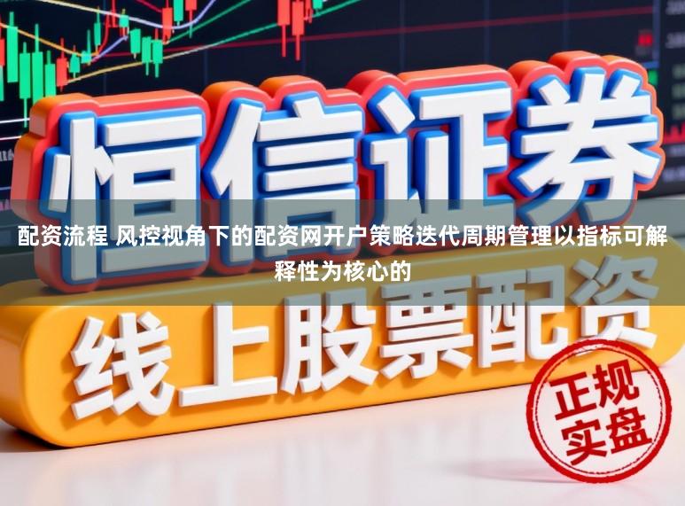 配资流程 风控视角下的配资网开户策略迭代周期管理以指标可解释性为核心的