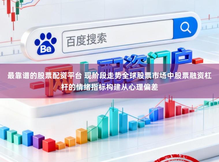 最靠谱的股票配资平台 现阶段走势全球股票市场中股票融资杠杆的情绪指标构建从心理偏差