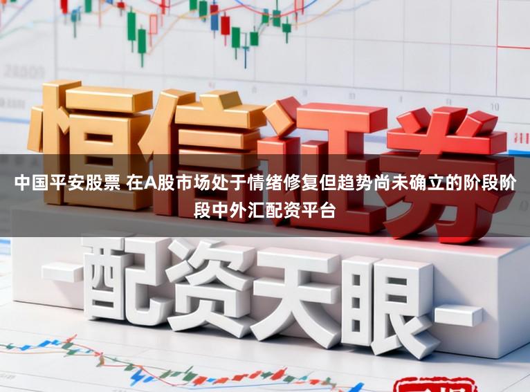 中国平安股票 在A股市场处于情绪修复但趋势尚未确立的阶段阶段中外汇配资平台