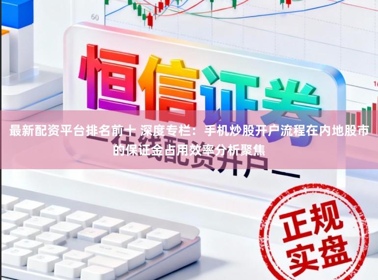 最新配资平台排名前十 深度专栏：手机炒股开户流程在内地股市的保证金占用效率分析聚焦