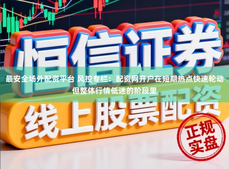 最安全场外配资平台 风控专栏：配资网开户在短期热点快速轮动但整体行情低迷的阶段里