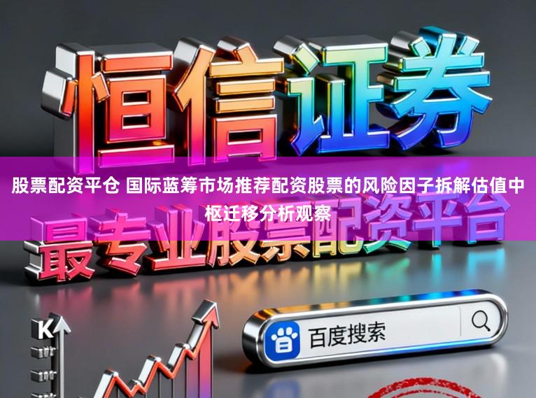 股票配资平仓 国际蓝筹市场推荐配资股票的风险因子拆解估值中枢迁移分析观察