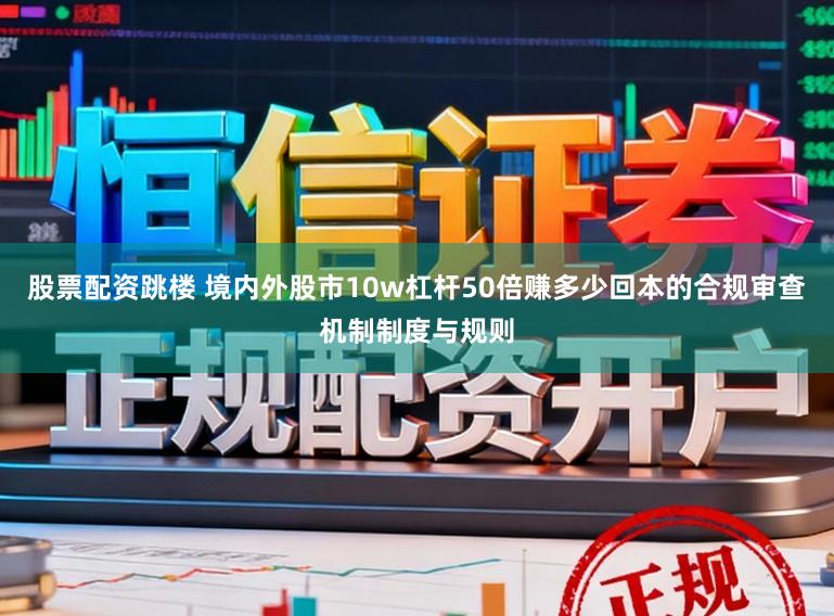 股票配资跳楼 境内外股市10w杠杆50倍赚多少回本的合规审查机制制度与规则