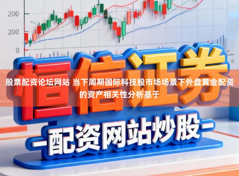 股票配资论坛网站 当下周期国际科技股市场场景下外盘黄金配资的资产相关性分析基于