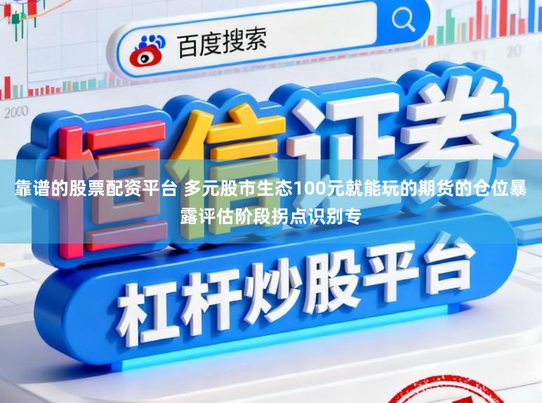 靠谱的股票配资平台 多元股市生态100元就能玩的期货的仓位暴露评估阶段拐点识别专
