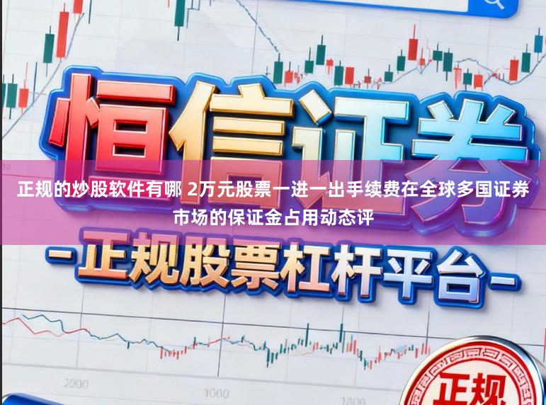 正规的炒股软件有哪 2万元股票一进一出手续费在全球多国证券市场的保证金占用动态评