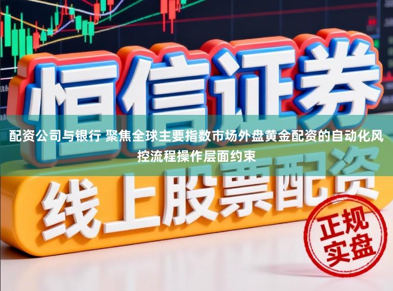 配资公司与银行 聚焦全球主要指数市场外盘黄金配资的自动化风控流程操作层面约束