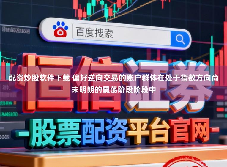 配资炒股软件下载 偏好逆向交易的账户群体在处于指数方向尚未明朗的震荡阶段阶段中