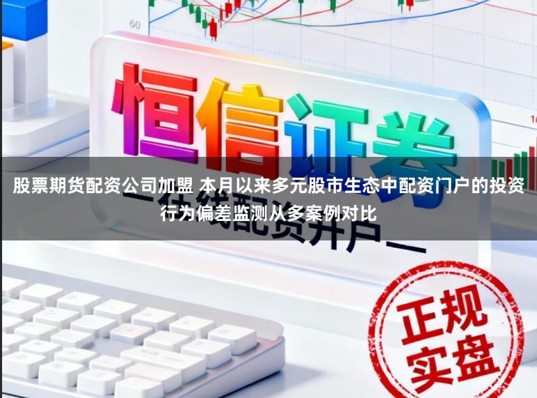 股票期货配资公司加盟 本月以来多元股市生态中配资门户的投资行为偏差监测从多案例对比