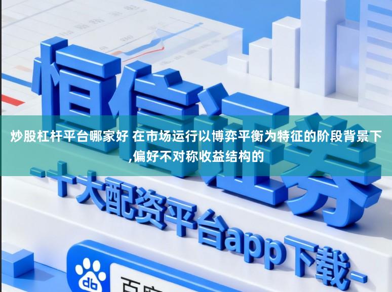 炒股杠杆平台哪家好 在市场运行以博弈平衡为特征的阶段背景下，偏好不对称收益结构的