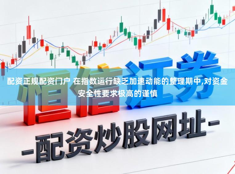 配资正规配资门户 在指数运行缺乏加速动能的整理期中，对资金安全性要求极高的谨慎