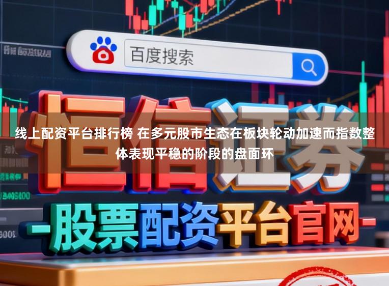 线上配资平台排行榜 在多元股市生态在板块轮动加速而指数整体表现平稳的阶段的盘面环