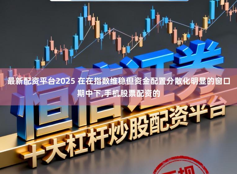 最新配资平台2025 在在指数维稳但资金配置分散化明显的窗口期中下，手机股票配资的