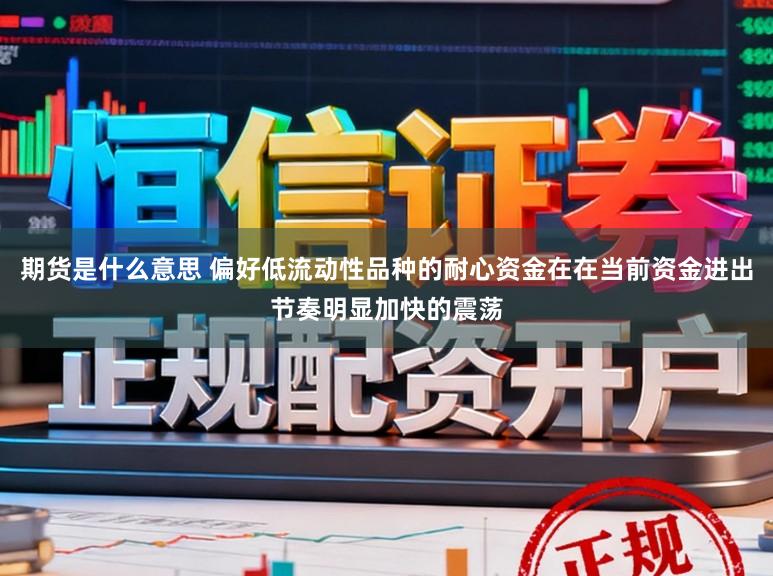 期货是什么意思 偏好低流动性品种的耐心资金在在当前资金进出节奏明显加快的震荡