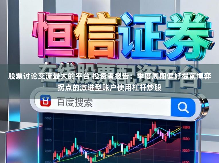 股票讨论交流最大的平台 投资者报告：季度周期偏好提前博弈拐点的激进型账户使用杠杆炒股