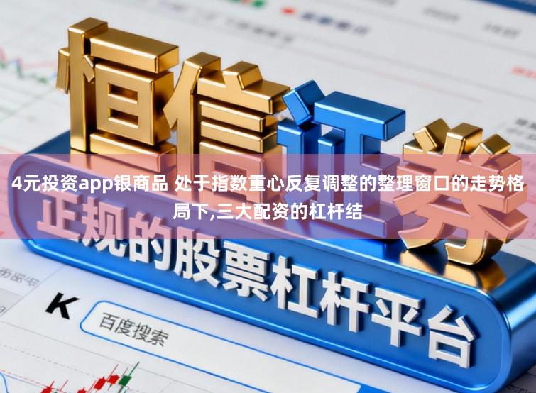 4元投资app银商品 处于指数重心反复调整的整理窗口的走势格局下，三大配资的杠杆结