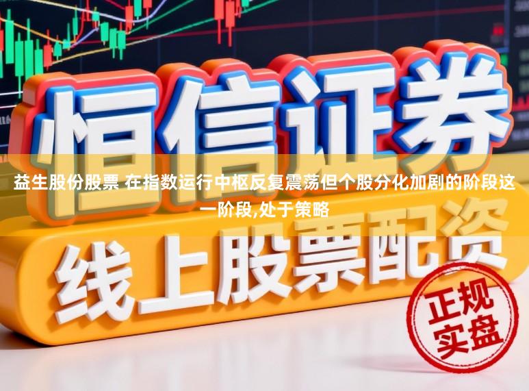 益生股份股票 在指数运行中枢反复震荡但个股分化加剧的阶段这一阶段，处于策略