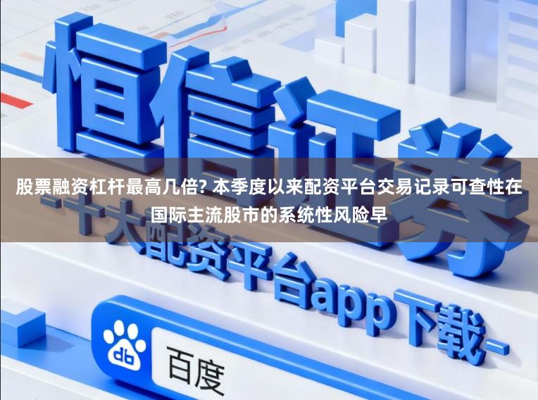 股票融资杠杆最高几倍? 本季度以来配资平台交易记录可查性在国际主流股市的系统性风险早