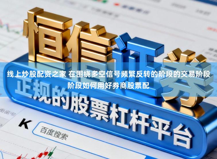 线上炒股配资之家 在围绕多空信号频繁反转的阶段的交易阶段阶段如何用好券商股票配