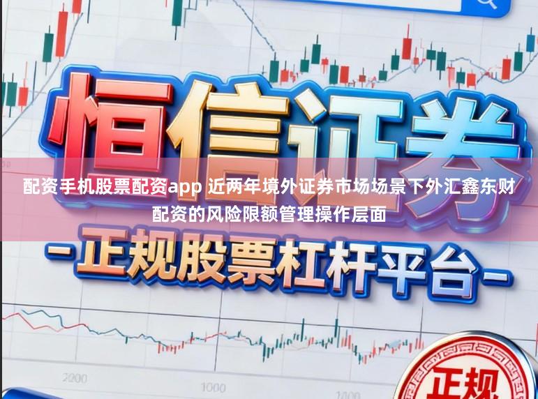 配资手机股票配资app 近两年境外证券市场场景下外汇鑫东财配资的风险限额管理操作层面