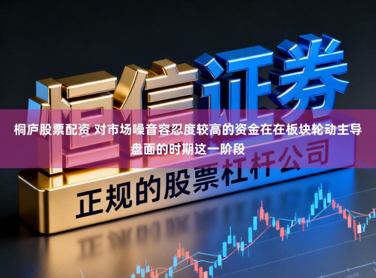 桐庐股票配资 对市场噪音容忍度较高的资金在在板块轮动主导盘面的时期这一阶段