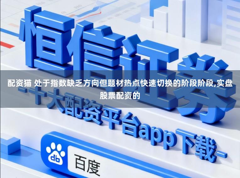 配资猫 处于指数缺乏方向但题材热点快速切换的阶段阶段,实盘股票配资的