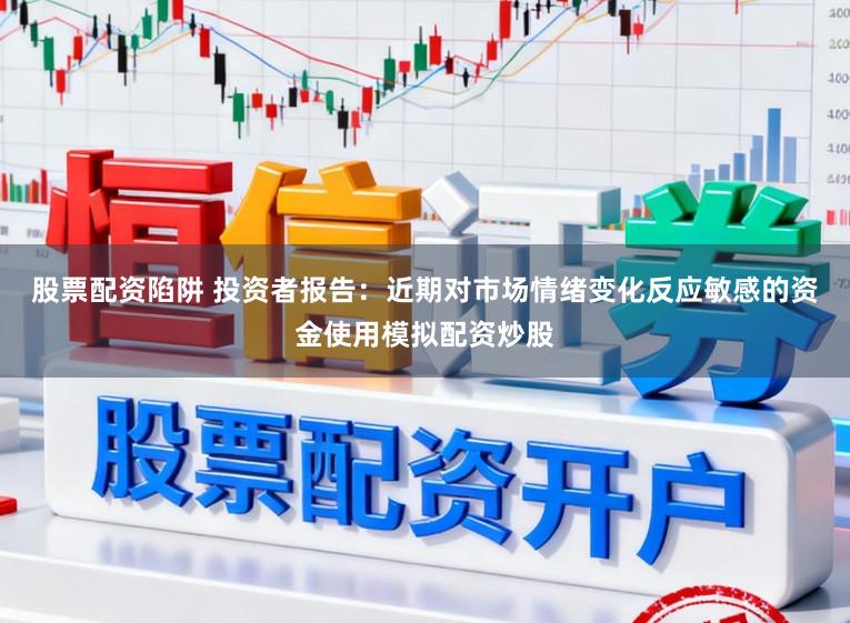 股票配资陷阱 投资者报告：近期对市场情绪变化反应敏感的资金使用模拟配资炒股