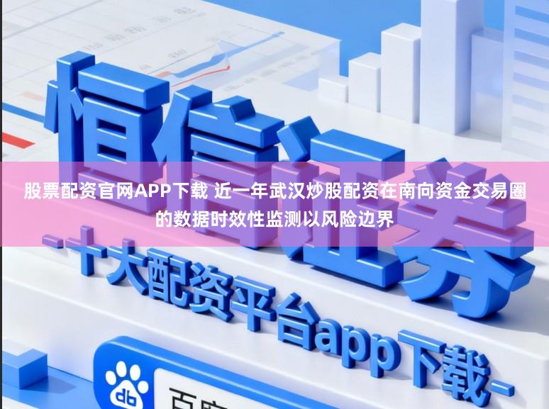 股票配资官网APP下载 近一年武汉炒股配资在南向资金交易圈的数据时效性监测以风险边界