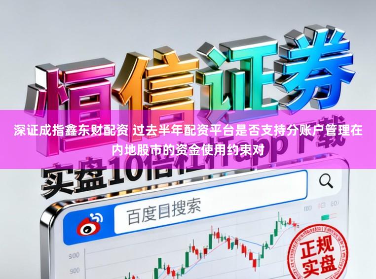 深证成指鑫东财配资 过去半年配资平台是否支持分账户管理在内地股市的资金使用约束对