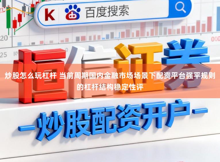 炒股怎么玩杠杆 当前周期国内金融市场场景下配资平台强平规则的杠杆结构稳定性评
