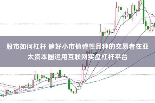 股市如何杠杆 偏好小市值弹性品种的交易者在亚太资本圈运用互联网实盘杠杆平台