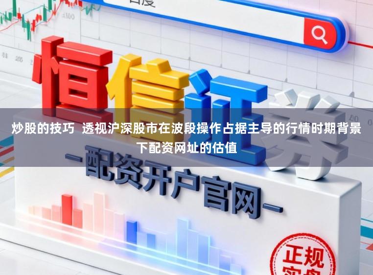 炒股的技巧  透视沪深股市在波段操作占据主导的行情时期背景下配资网址的估值